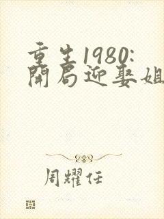 重生1980:开局迎娶姐姐闺蜜 完结