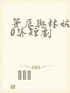 箫辰与林婉棠60集短剧