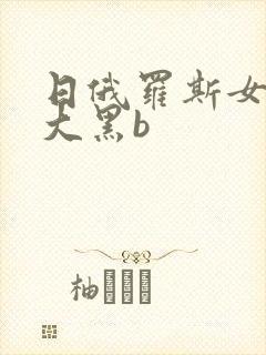 日俄罗斯女人的大黑b