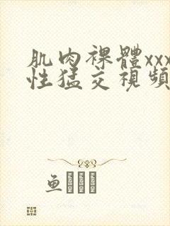 肌肉裸体xxx性猛交视频