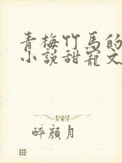 青梅竹马的校园小说甜宠文完结