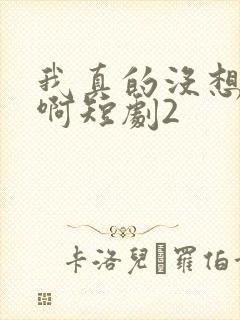 我真的没想重生啊短剧2