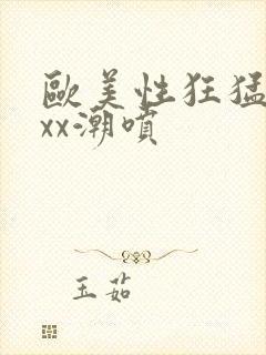 欧美性狂猛性xxx潮喷