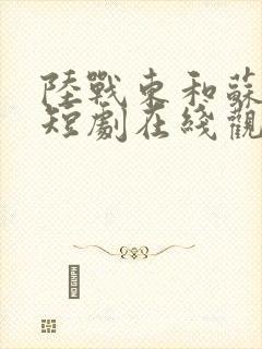 陆战东和苏灿的短剧在线观看