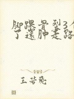 脚踝骨裂3个月了还肿走路就疼怎么回事