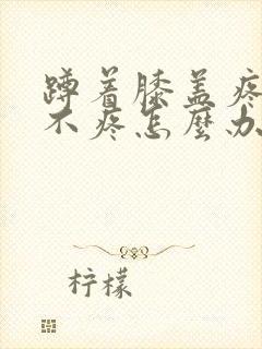 蹲着膝盖疼走路不疼怎么办