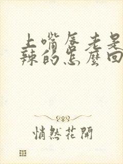 上嘴唇老是火辣辣的怎么回事