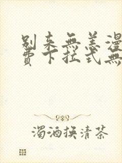 别来无恙漫画免费下拉式无敌漫画