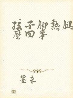 孩子脚热腿凉怎么回事