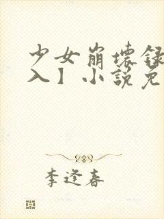 少女崩坏录【慎入】小说免费阅读,少