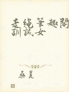 走绳笔趣阁小说训诫女