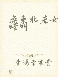 操东北老女人哇哇叫