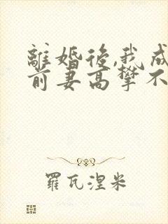 离婚后,我成了前妻高攀不起的神txt