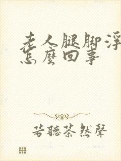 老人腿脚浮肿是怎么回事