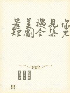 最美遇见你玄爷短剧全集免费观看