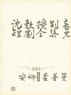 沈教授别来无恙短剧全集免费观看