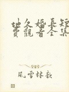 地久婚长短剧免费观看全集最新章节