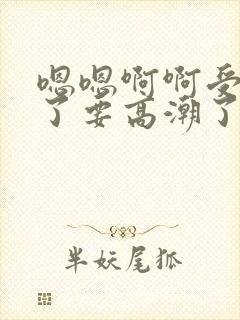 嗯嗯啊啊受不了了要高潮了