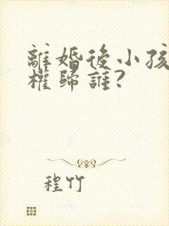 离婚后小孩抚养权归谁?