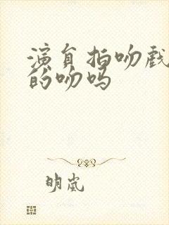 演员拍吻戏是真的吻吗