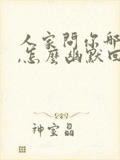 人家问你哪里人,怎么幽默回复