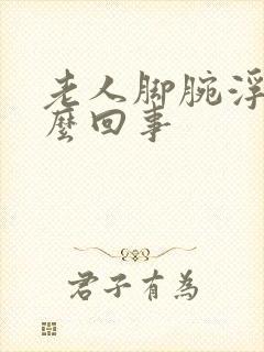 老人脚腕浮肿怎么回事