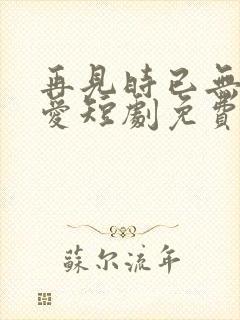 再见时已无恨无爱短剧免费