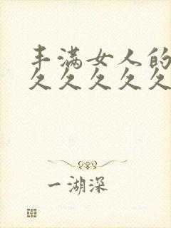 丰满女人的毛片久久久久久