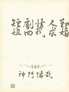 短剧情人节大小姐向我求婚免费观看全集