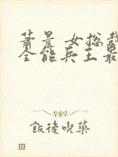 萧晨 女总裁的全能兵王最新更