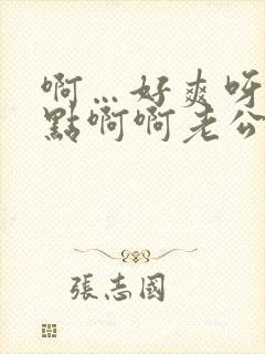 啊…好爽呀…快点啊啊老公