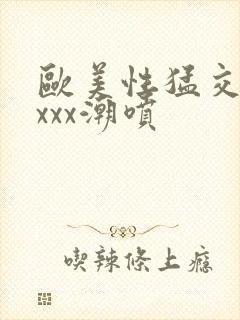 欧美性猛交xxxxx潮喷