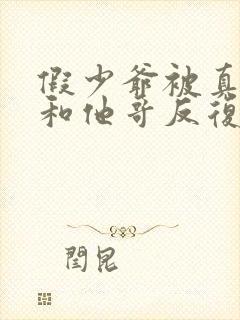 假少爷被真少爷和他哥反复欺负小说封面