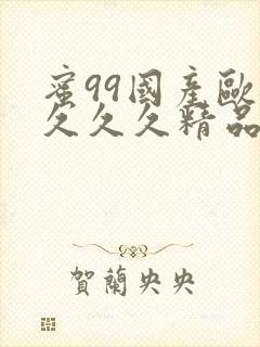 蜜99国产欧美久久久精品