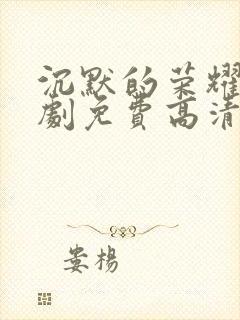 沉默的荣耀电视剧免费高清观看全集