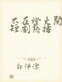 不在灯火阑珊处短剧热播