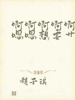 啊啊啊啊啊啊嗯嗯嗯想要艹我