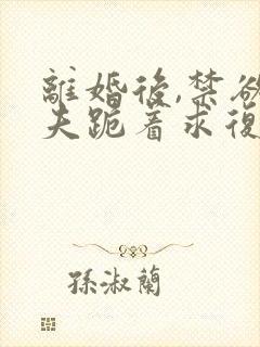 离婚后,禁欲前夫跪着求复合全文阅读小说