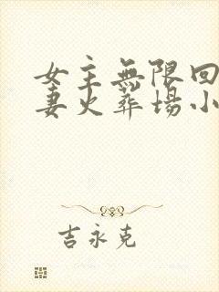 女主无限回挡追妻火葬场小说