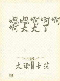 嗯嗯啊啊啊不要啊太大了