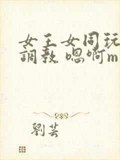 女王女同玩弄 调教 嗯啊m