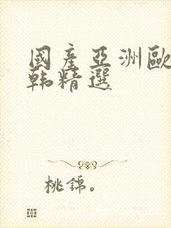 国产亚洲欧美日韩精选