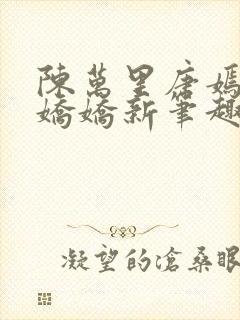 陈万里唐嫣然宋娇娇新笔趣阁小说