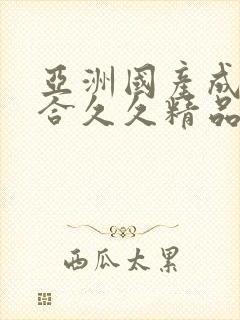 亚洲国产成人综合久久精品