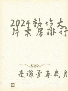 2024动作大片票房排行榜前十名电影