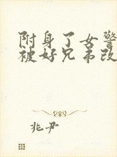 附身了女警的我被好兄弟改造成了他