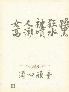 女人被狂躁g点高潮喷水黑人三级封面