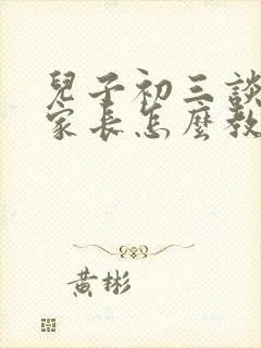 儿子初三谈恋爱家长怎么教育孩子