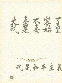 大秦不装了你爹我是秦始皇全文免费