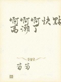 啊啊啊快点老公高潮了